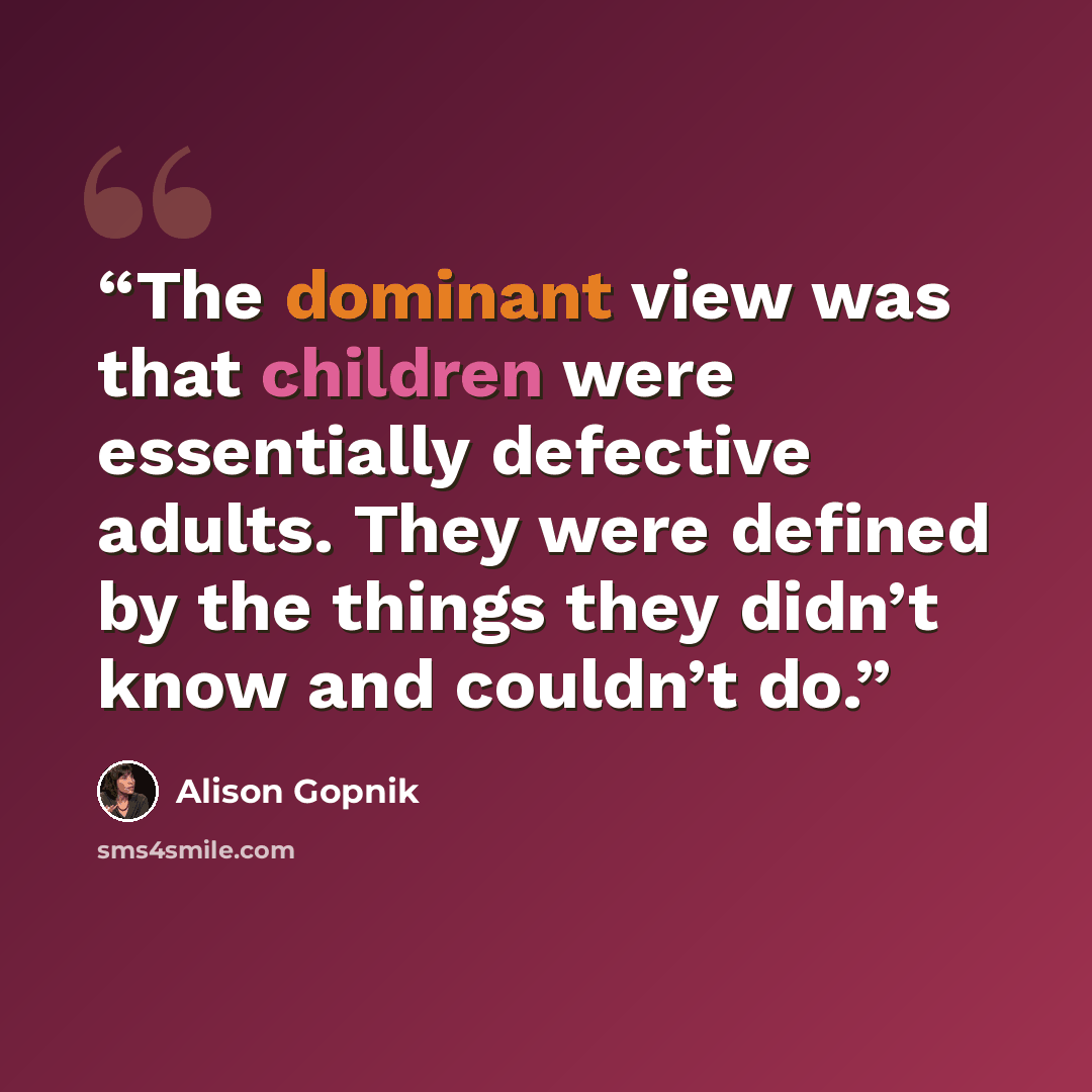 “The dominant view was that children were essentially defective adults. They were defined by the things they didn’t know and couldn’t do.” quote by Alison Gopnik