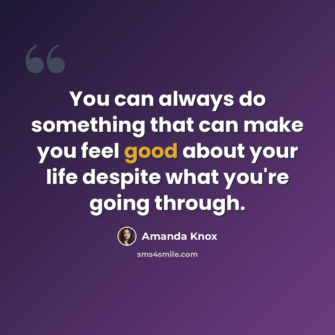 “You can always do something that can make you feel good about your life despite what you're going through.” quote by Amanda Knox