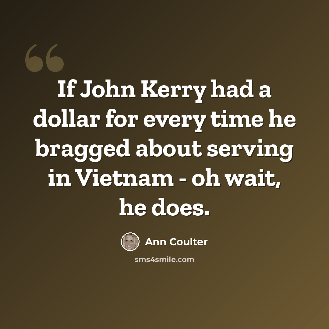 “If John Kerry had a dollar for every time he bragged about serving in Vietnam - oh wait, he does.” quote by Ann Coulter