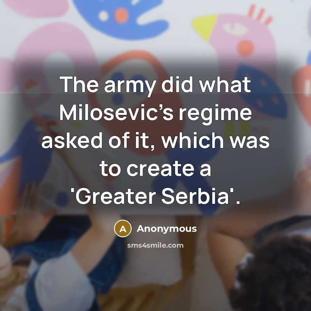 “The army did what Milosevic's regime asked of it, which was to create a 'Greater Serbia'.” quote by Anonymous