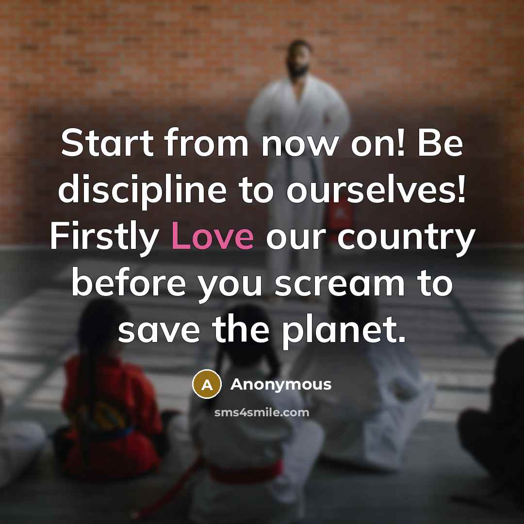 “Start from now on! Be discipline to ourselves! Firstly Love our country before you scream to save the planet.” quote by Anonymous