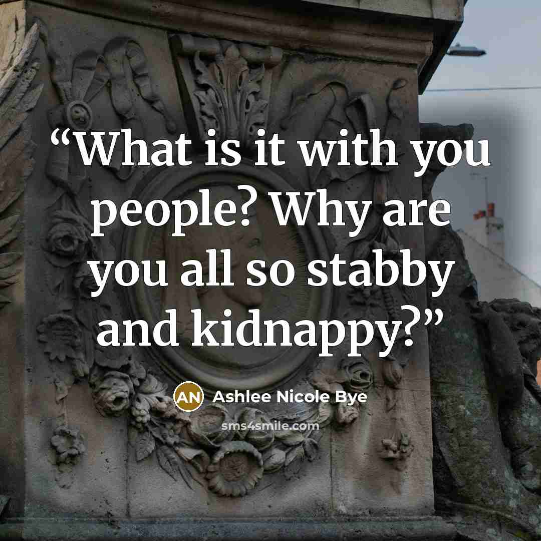 “What is it with you people? Why are you all so stabby and kidnappy?” quote by Ashlee Nicole Bye