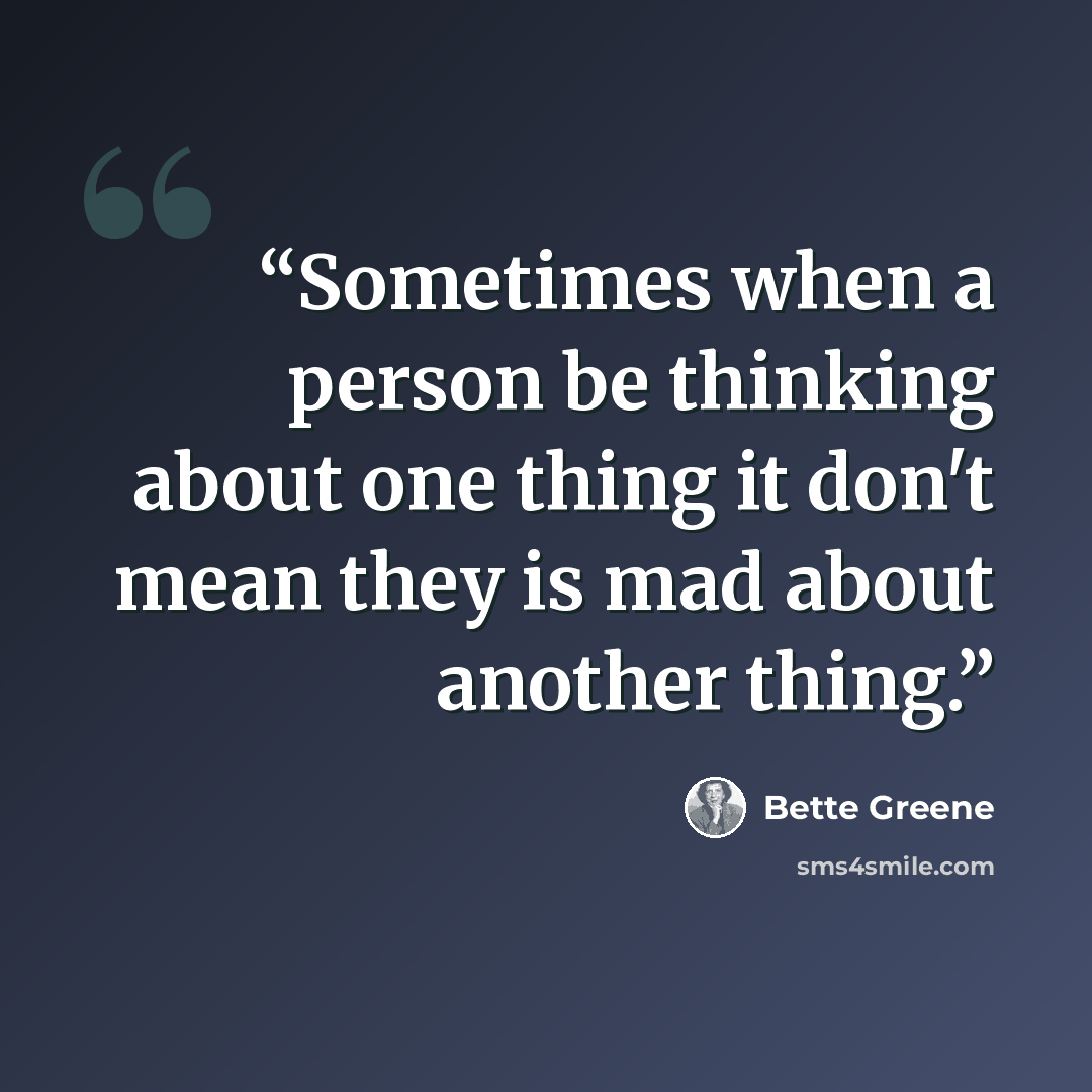 “Sometimes when a person be thinking about one thing it don't mean they is mad about another thing.” quote by Bette Greene