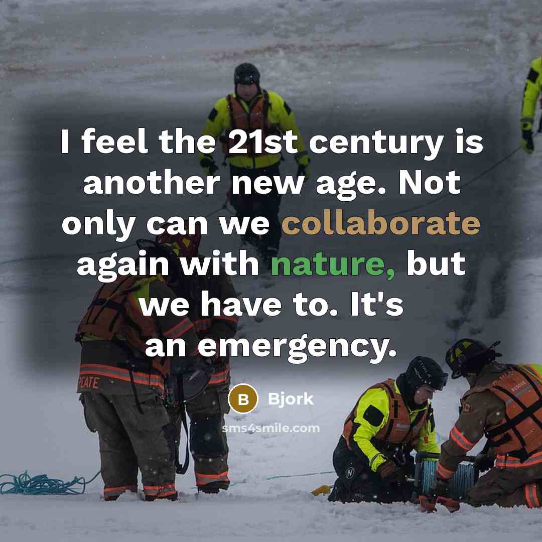 “I feel the 21st century is another new age. Not only can we collaborate again with nature, but we have to. It's an emergency.” quote by Bjork