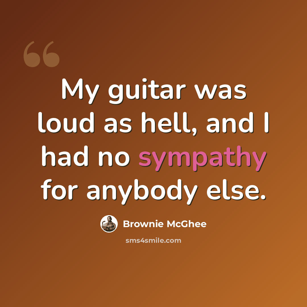“My guitar was loud as hell, and I had no sympathy for anybody else.” quote by Brownie McGhee