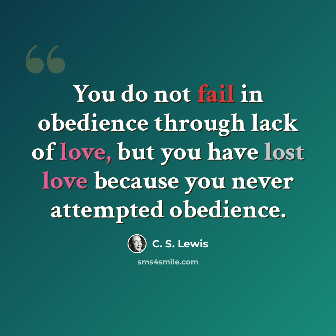 “You do not fail in obedience through lack of love, but you have lost love because you never attempted obedience.” quote by C. S. Lewis