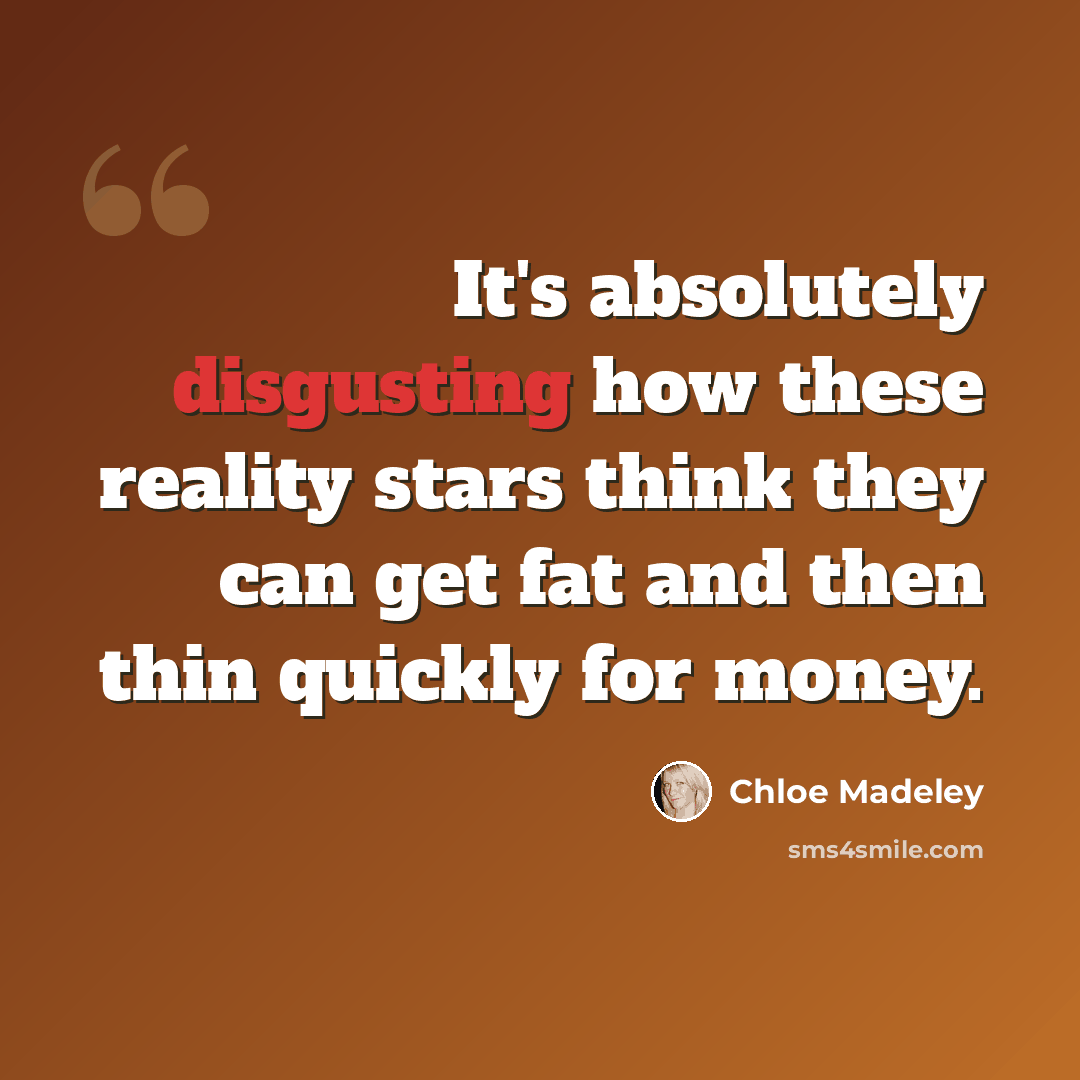 “It's absolutely disgusting how these reality stars think they can get fat and then thin quickly for money.” quote by Chloe Madeley