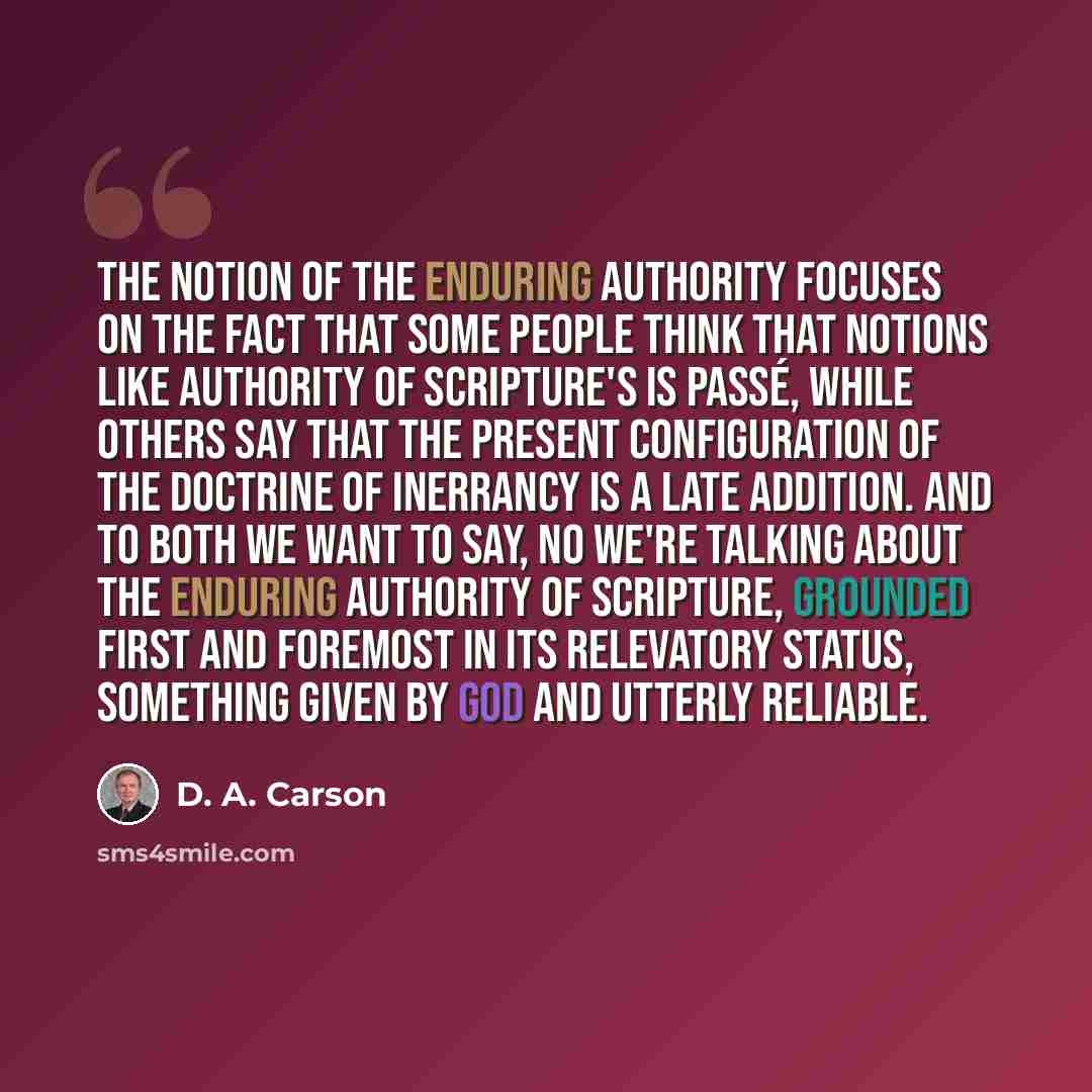 “The notion of the enduring authority focuses on the fact that some people think that notions like authority of Scripture's is passé, while others say that the present configuration of the doctrine of inerrancy is a late addition. And to both we want to say, No we're talking about the enduring…” quote by D. A. Carson