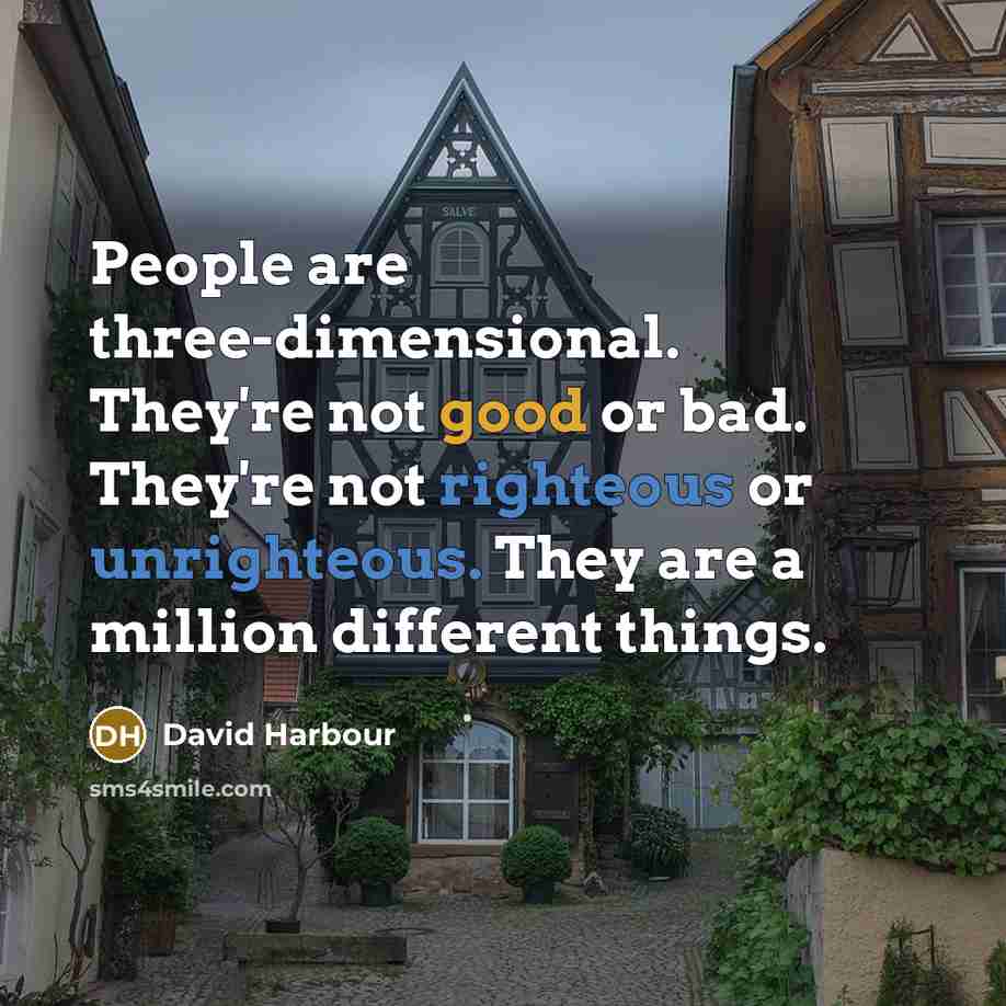 “People are three-dimensional. They're not good or bad. They're not righteous or unrighteous. They are a million different things.” quote by David Harbour