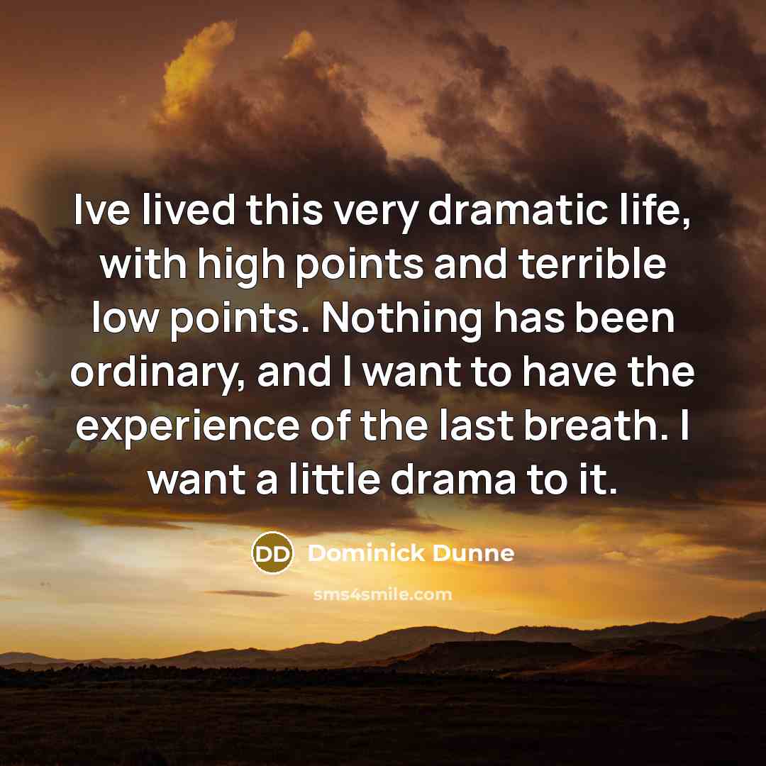 “Ive lived this very dramatic life, with high points and terrible low points. Nothing has been ordinary, and I want to have the experience of the last breath. I want a little drama to it.” quote by Dominick Dunne