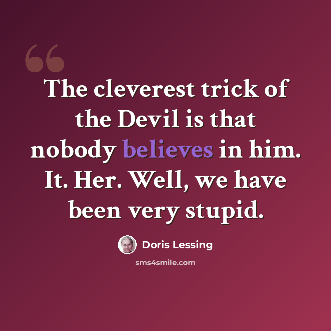 “The cleverest trick of the Devil is that nobody believes in him. It. Her. Well, we have been very stupid.” quote by Doris Lessing