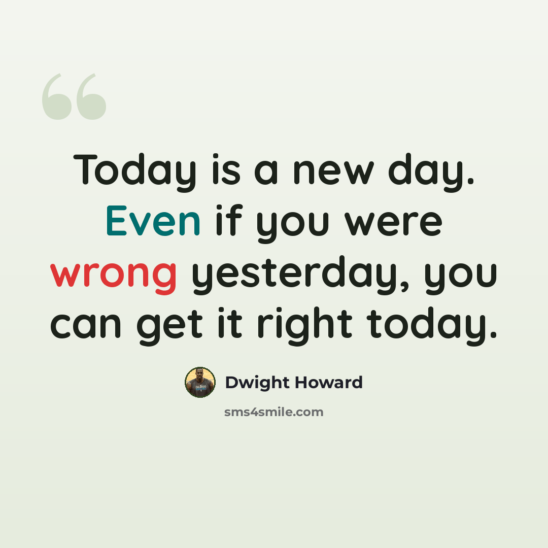 “Today is a new day. Even if you were wrong yesterday, you can get it right today.” quote by Dwight Howard