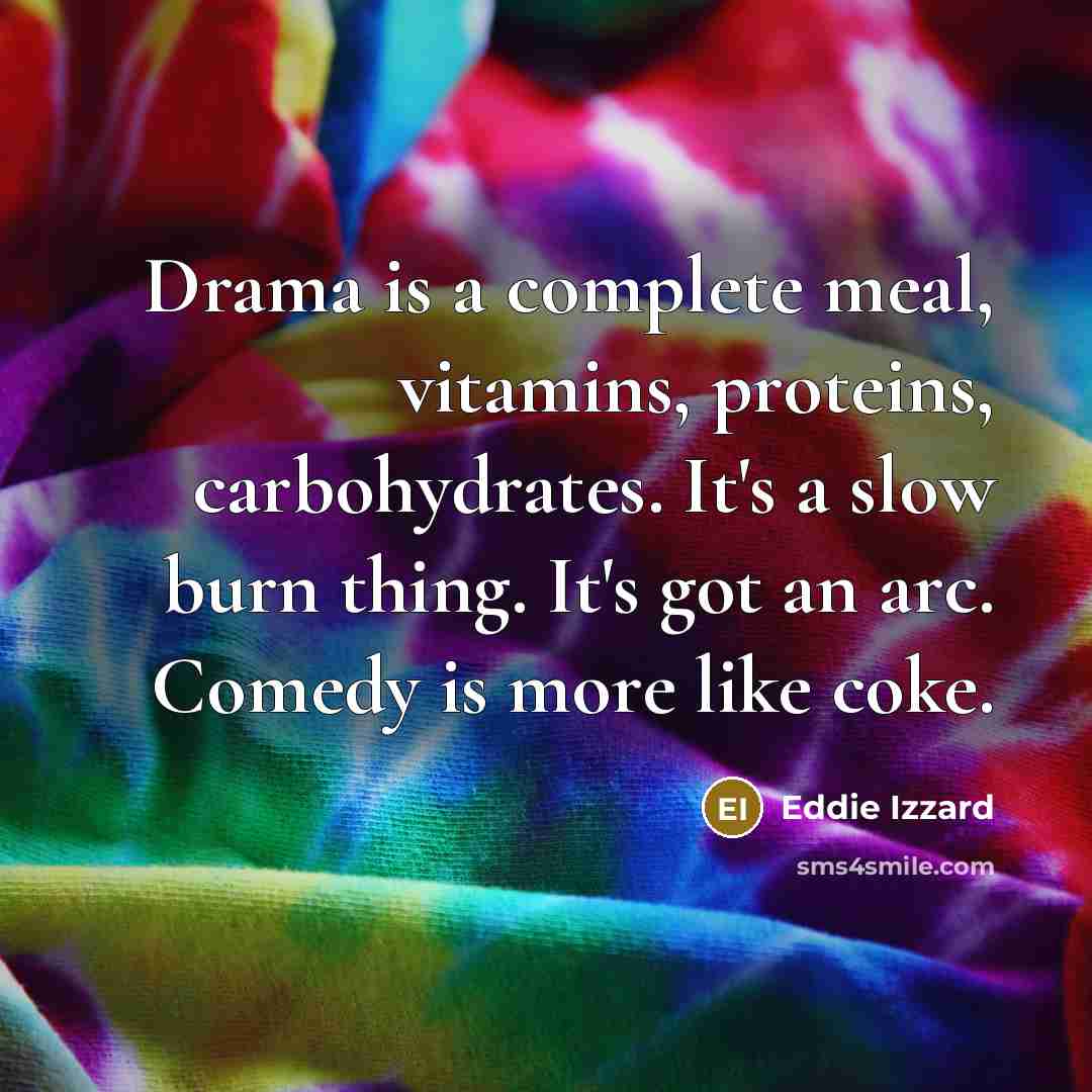 “Drama is a complete meal, vitamins, proteins, carbohydrates. It's a slow burn thing. It's got an arc. Comedy is more like coke.” quote by Eddie Izzard