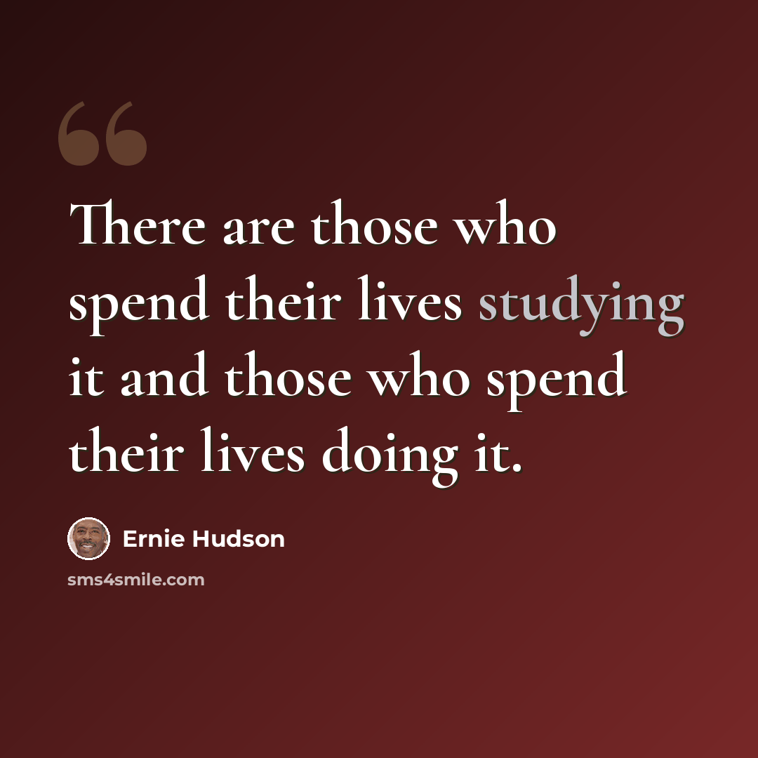 “There are those who spend their lives studying it and those who spend their lives doing it.” quote by Ernie Hudson