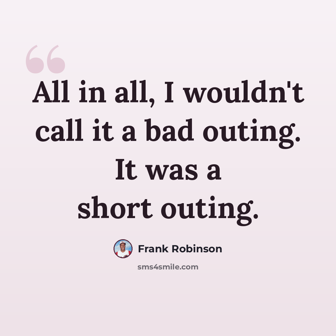 “All in all, I wouldn't call it a bad outing. It was a short outing.” quote by Frank Robinson