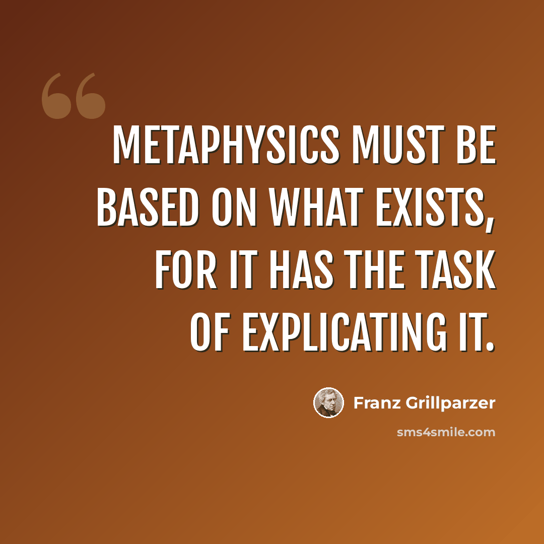 “Metaphysics must be based on what exists, for it has the task of explicating it.” quote by Franz Grillparzer