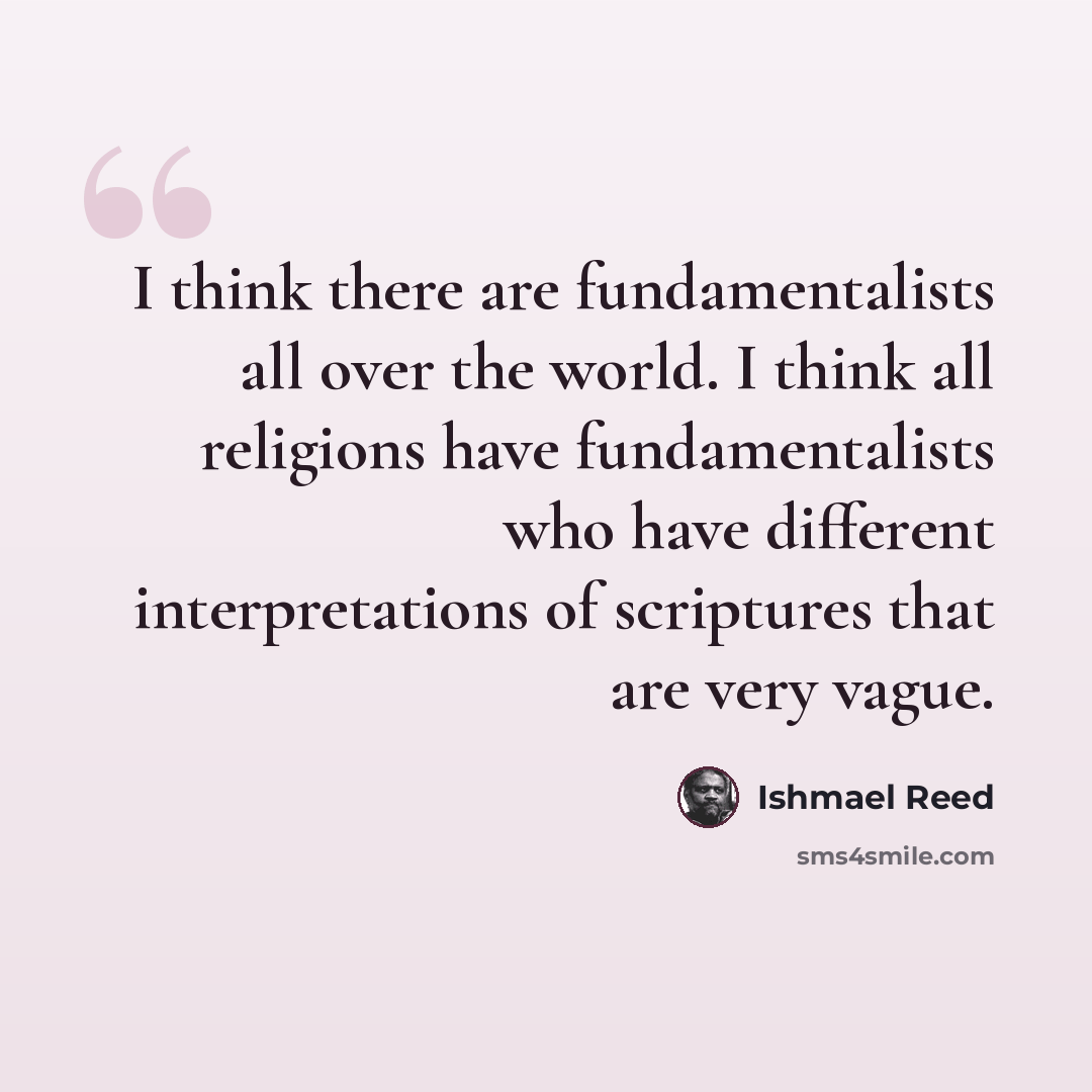 “I think there are fundamentalists all over the world. I think all religions have fundamentalists who have different interpretations of scriptures that are very vague.” quote by Ishmael Reed