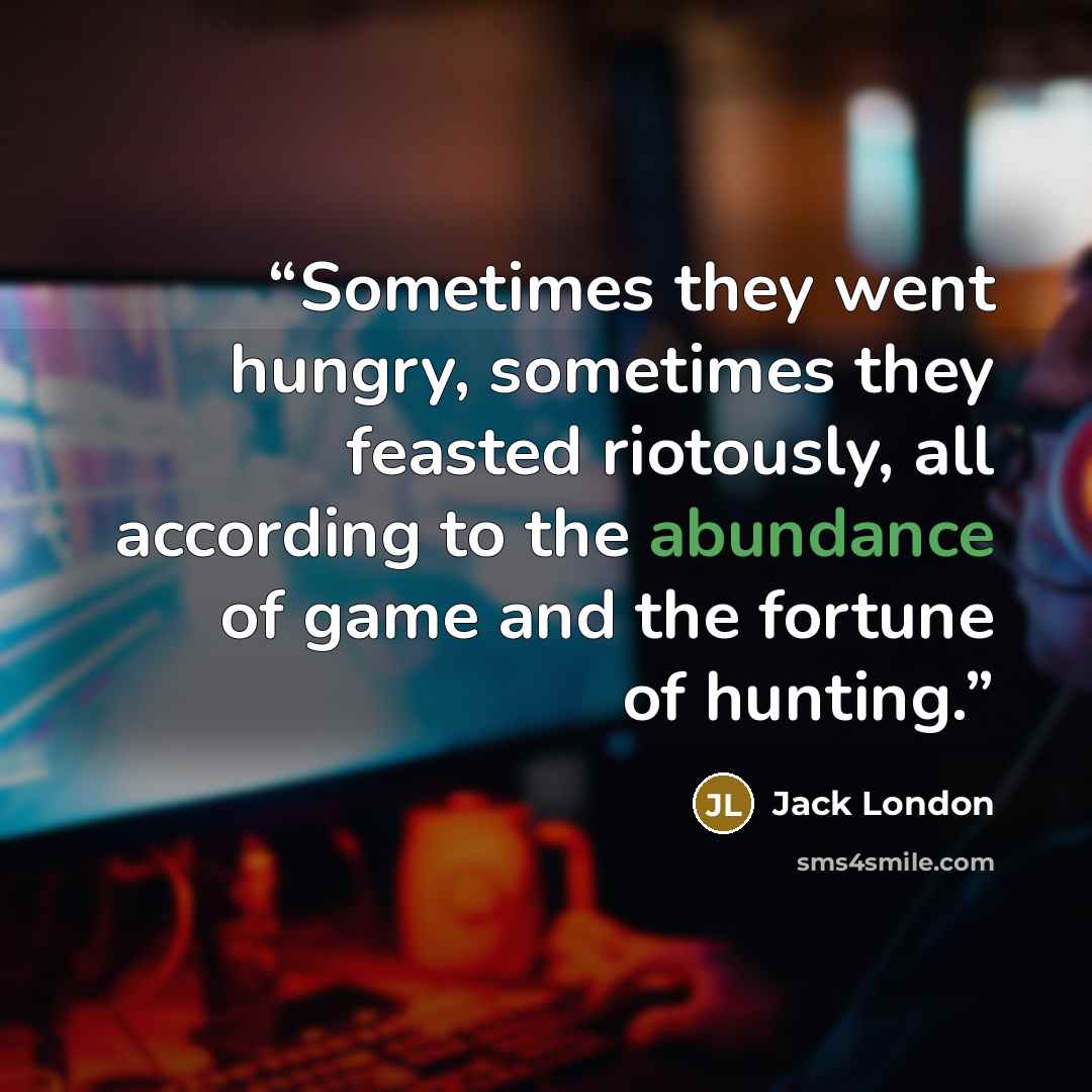 “Sometimes they went hungry, sometimes they feasted riotously, all according to the abundance of game and the fortune of hunting.” quote by Jack London