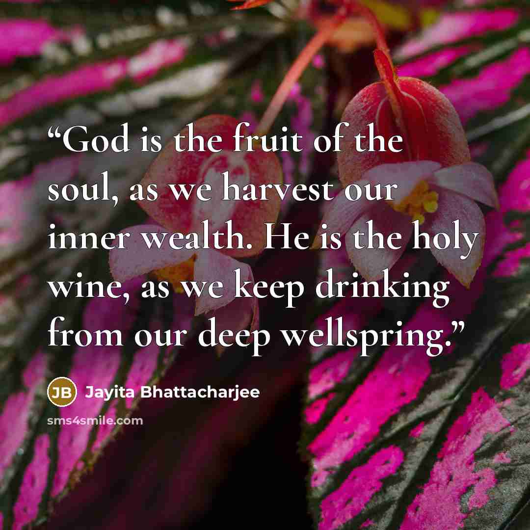 “God is the fruit of the soul, as we harvest our inner wealth. He is the holy wine, as we keep drinking from our deep wellspring.” quote by Jayita Bhattacharjee