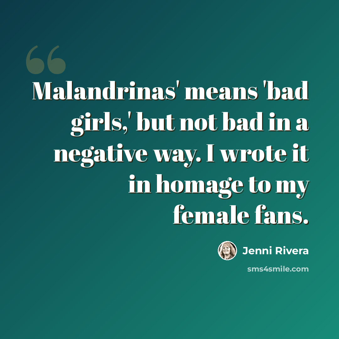 “Malandrinas' means 'bad girls,' but not bad in a negative way. I wrote it in homage to my female fans.” quote by Jenni Rivera