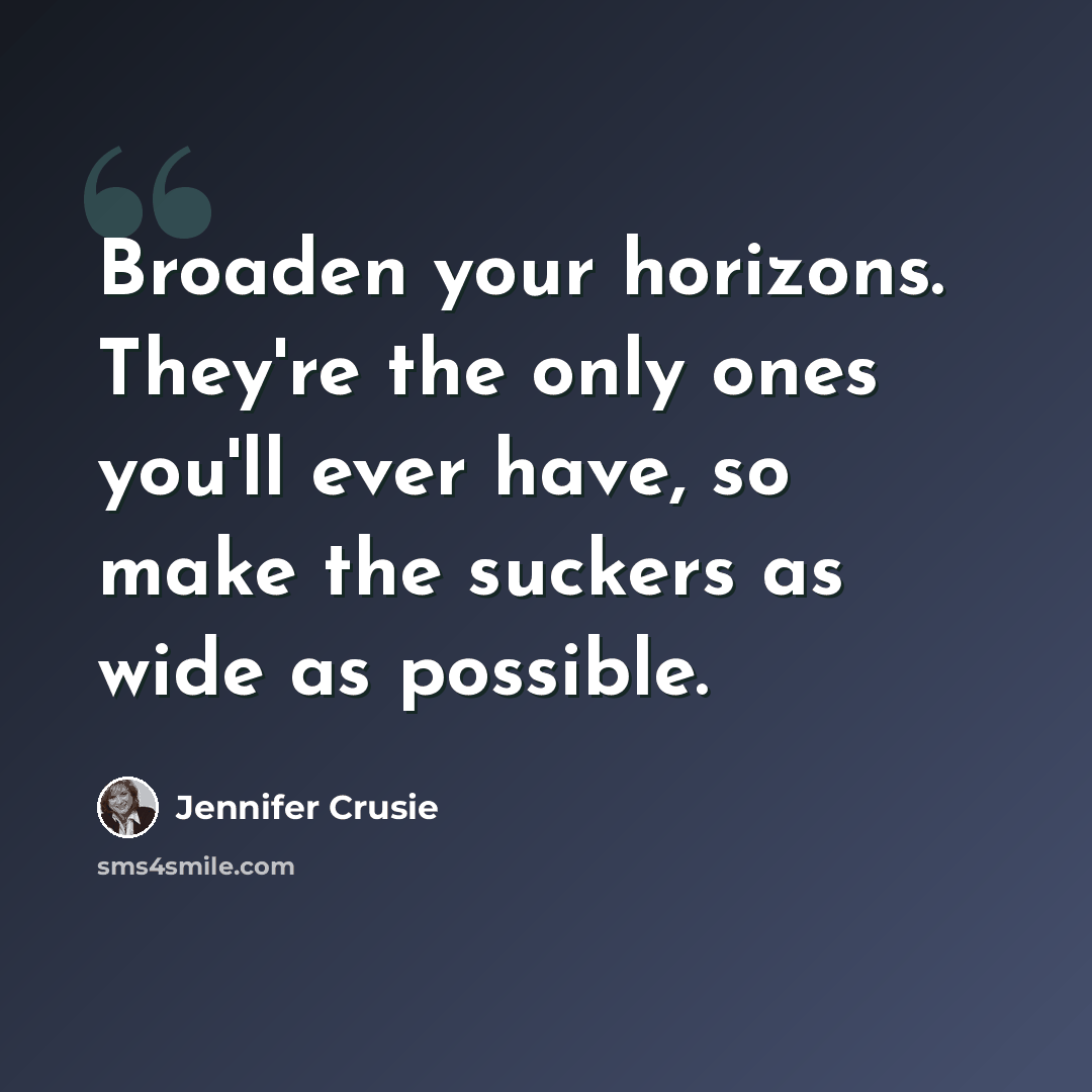 “Broaden your horizons. They're the only ones you'll ever have, so make the suckers as wide as possible.” quote by Jennifer Crusie