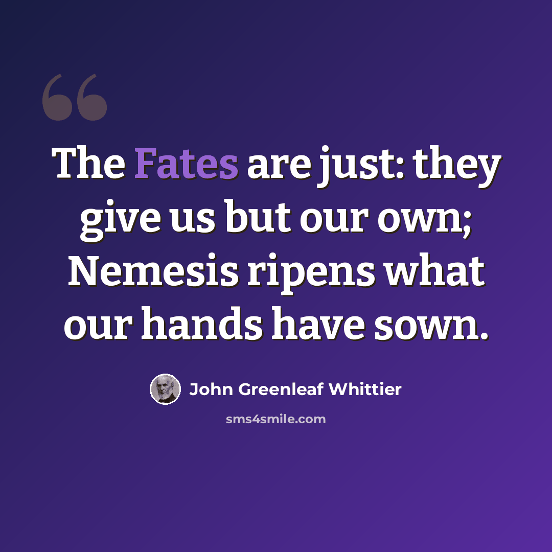 “The Fates are just: they give us but our own; Nemesis ripens what our hands have sown.” quote by John Greenleaf Whittier