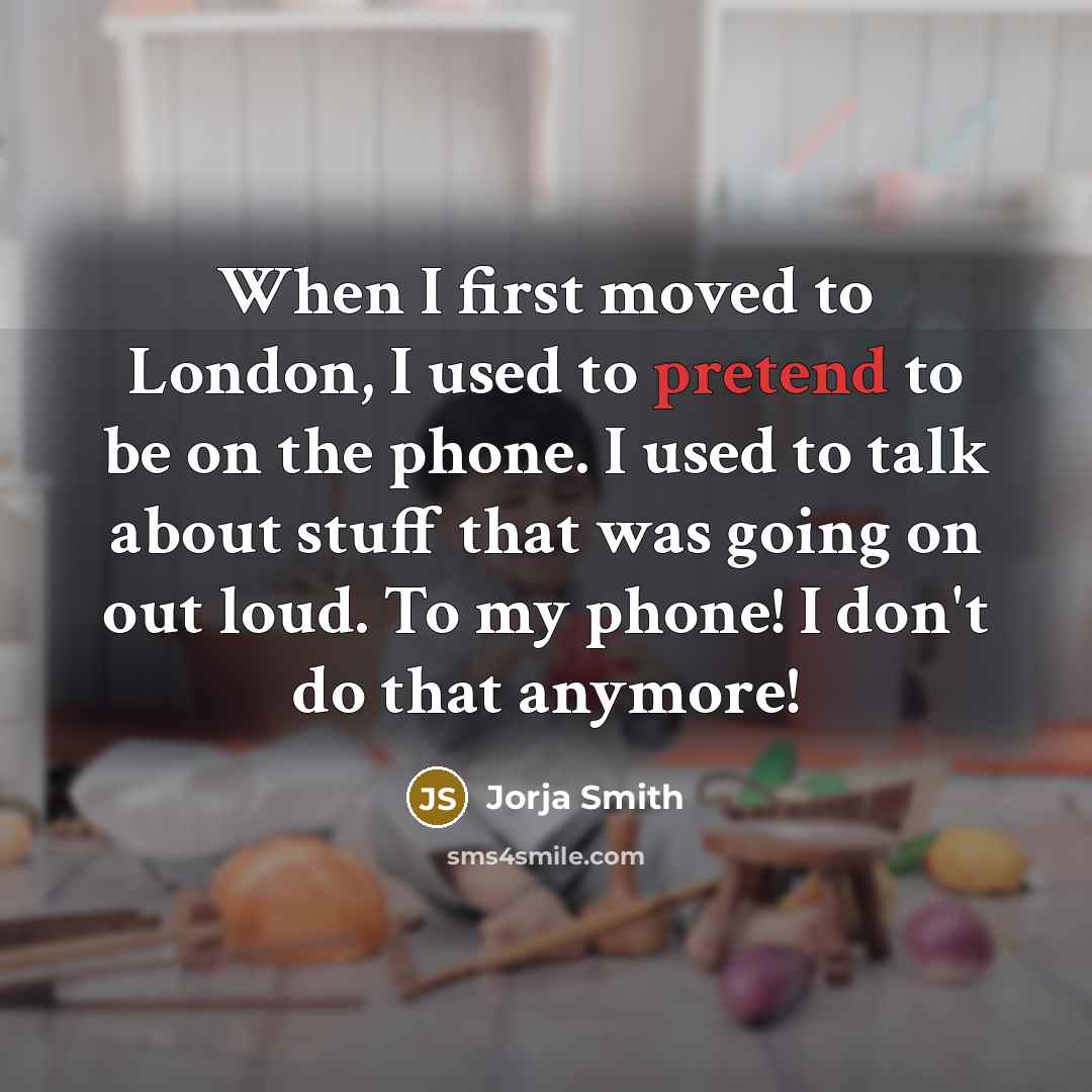 “When I first moved to London, I used to pretend to be on the phone. I used to talk about stuff that was going on out loud. To my phone! I don't do that anymore!” quote by Jorja Smith