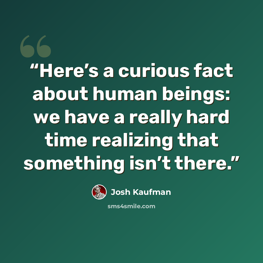“Here’s a curious fact about human beings: we have a really hard time realizing that something isn’t there.” quote by Josh Kaufman