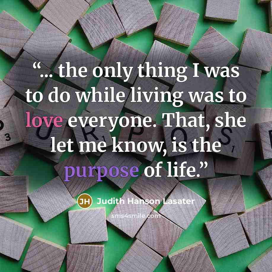 “... the only thing I was to do while living was to love everyone. That, she let me know, is the purpose of life.” quote by Judith Hanson Lasater