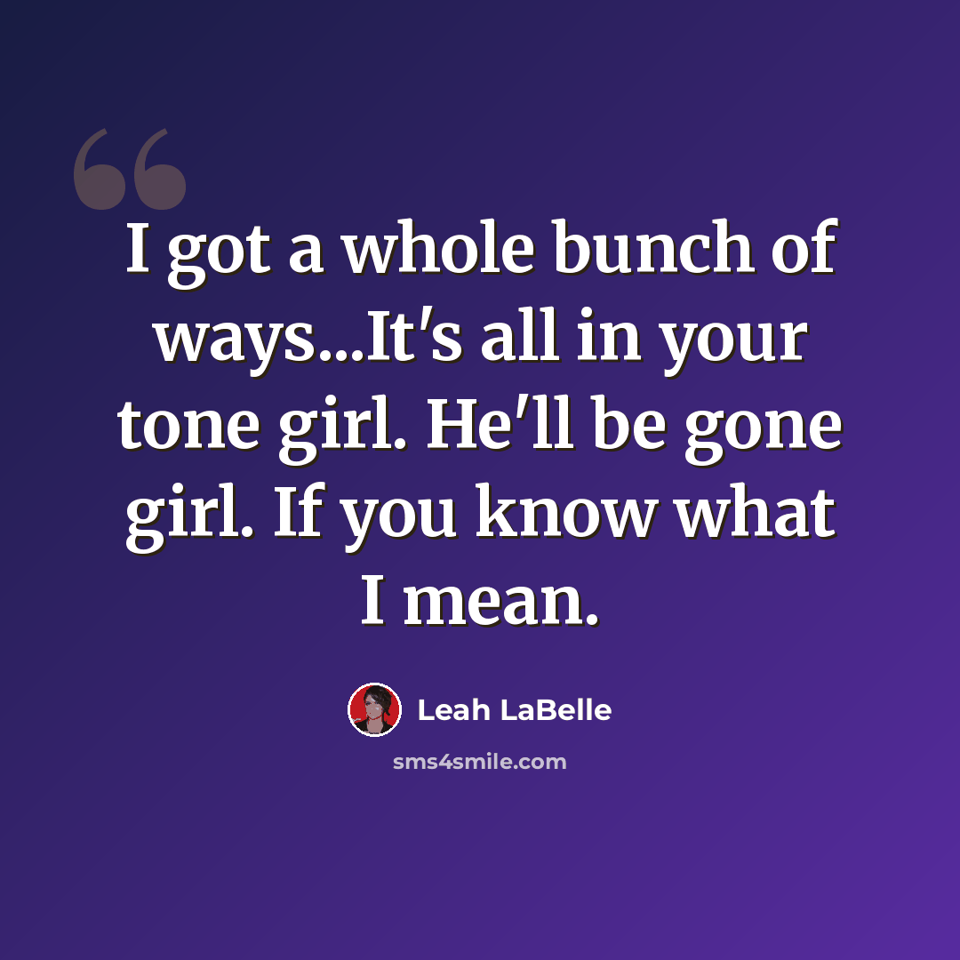 “I got a whole bunch of ways...It's all in your tone girl. He'll be gone girl. If you know what I mean.” quote by Leah LaBelle