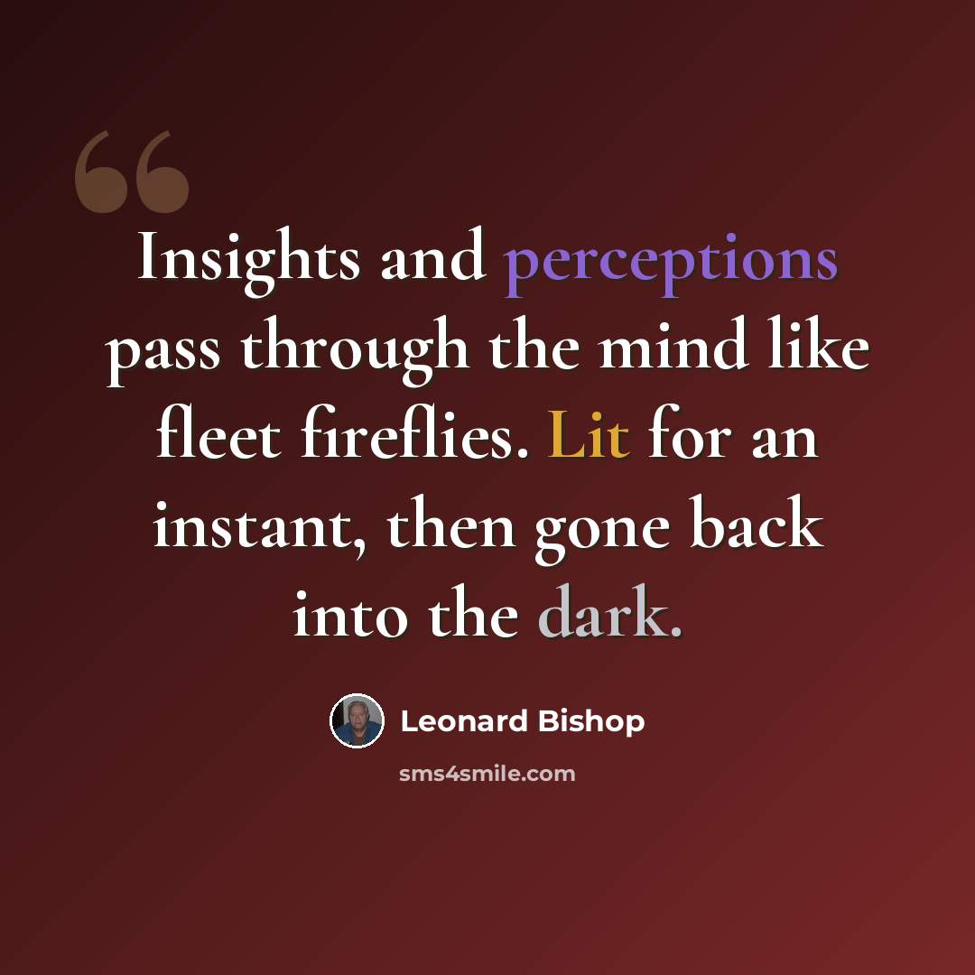 “Insights and perceptions pass through the mind like fleet fireflies. Lit for an instant, then gone back into the dark.” quote by Leonard Bishop