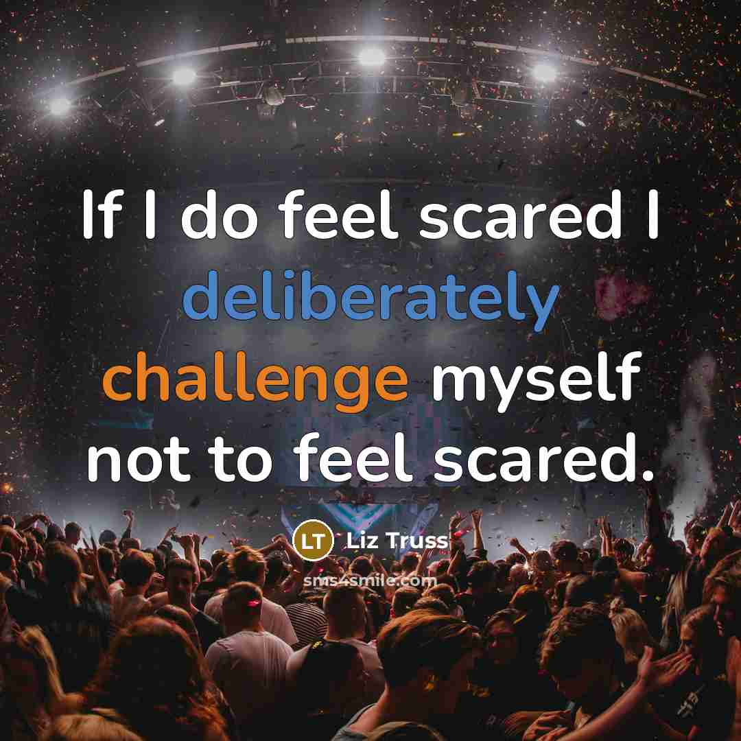 “If I do feel scared I deliberately challenge myself not to feel scared.” quote by Liz Truss