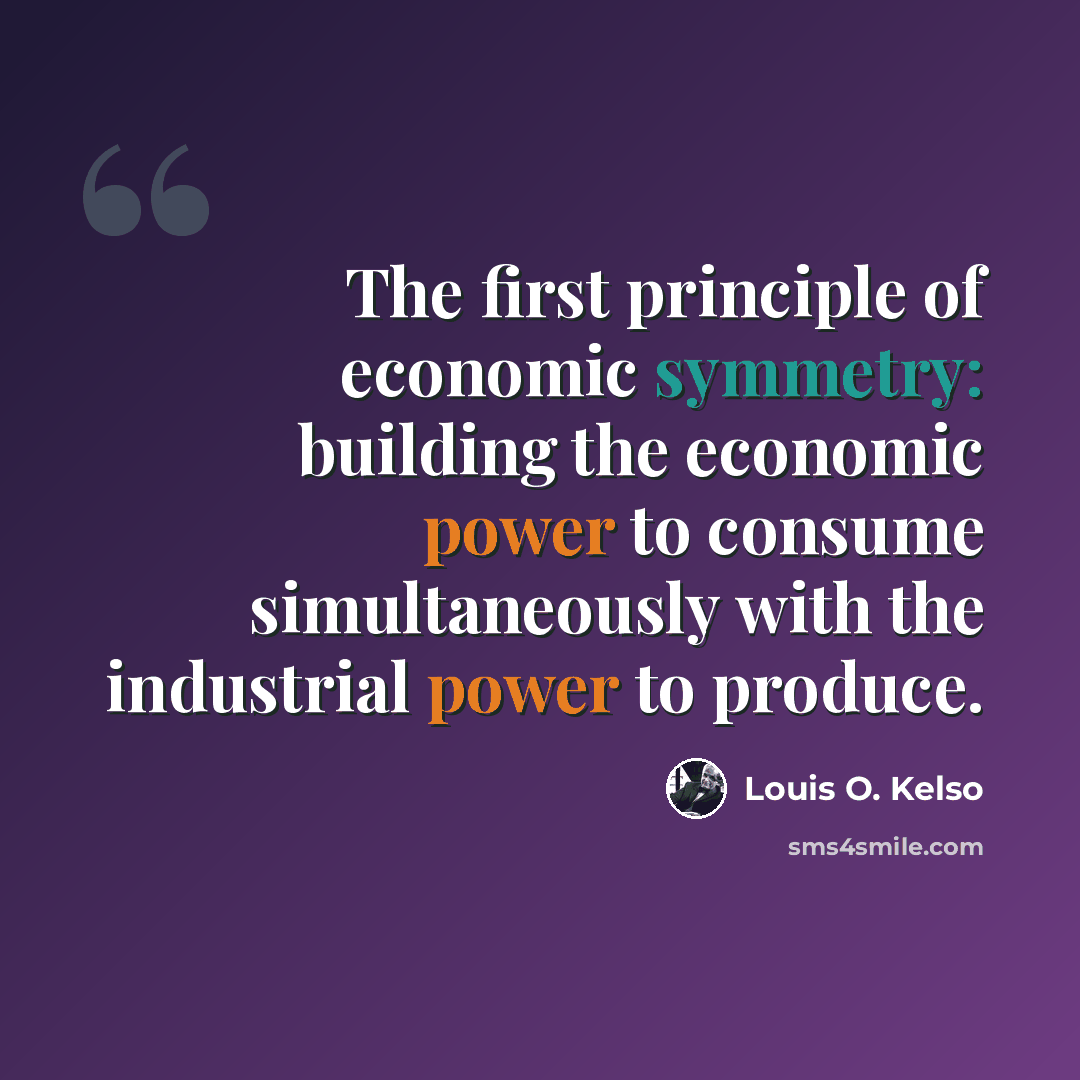 “The first principle of economic symmetry: building the economic power to consume simultaneously with the industrial power to produce.” quote by Louis O. Kelso