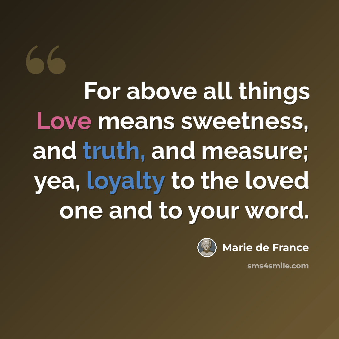 “For above all things Love means sweetness, and truth, and measure; yea, loyalty to the loved one and to your word.” quote by Marie De France