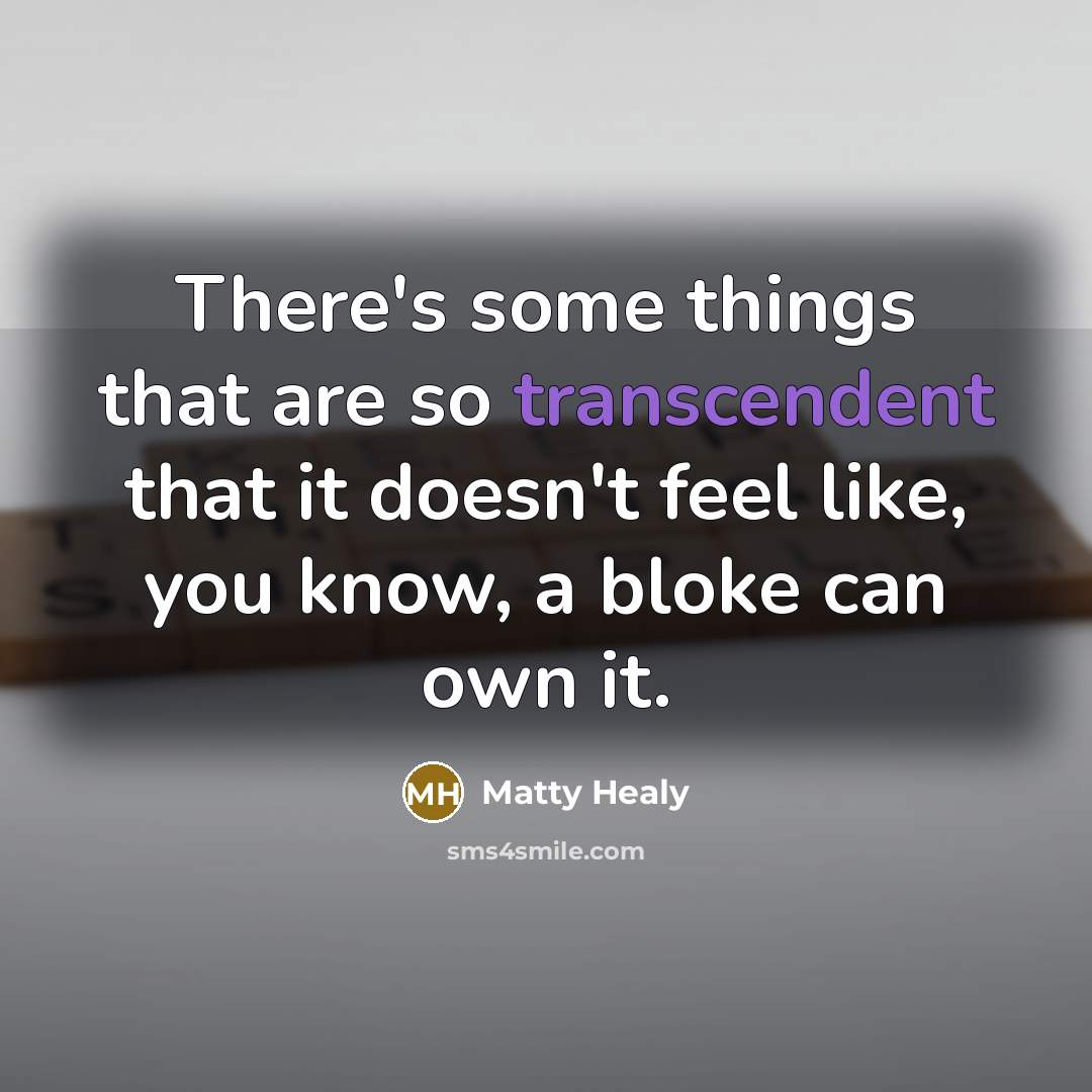 “There's some things that are so transcendent that it doesn't feel like, you know, a bloke can own it.” quote by Matty Healy