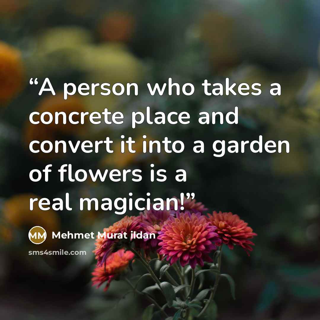 “A person who takes a concrete place and convert it into a garden of flowers is a real magician!” quote by Mehmet Murat ildan