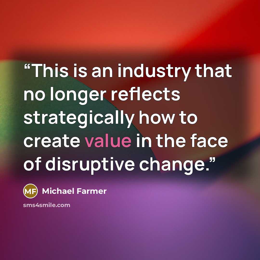 “This is an industry that no longer reflects strategically how to create value in the face of disruptive change.” quote by Michael Farmer