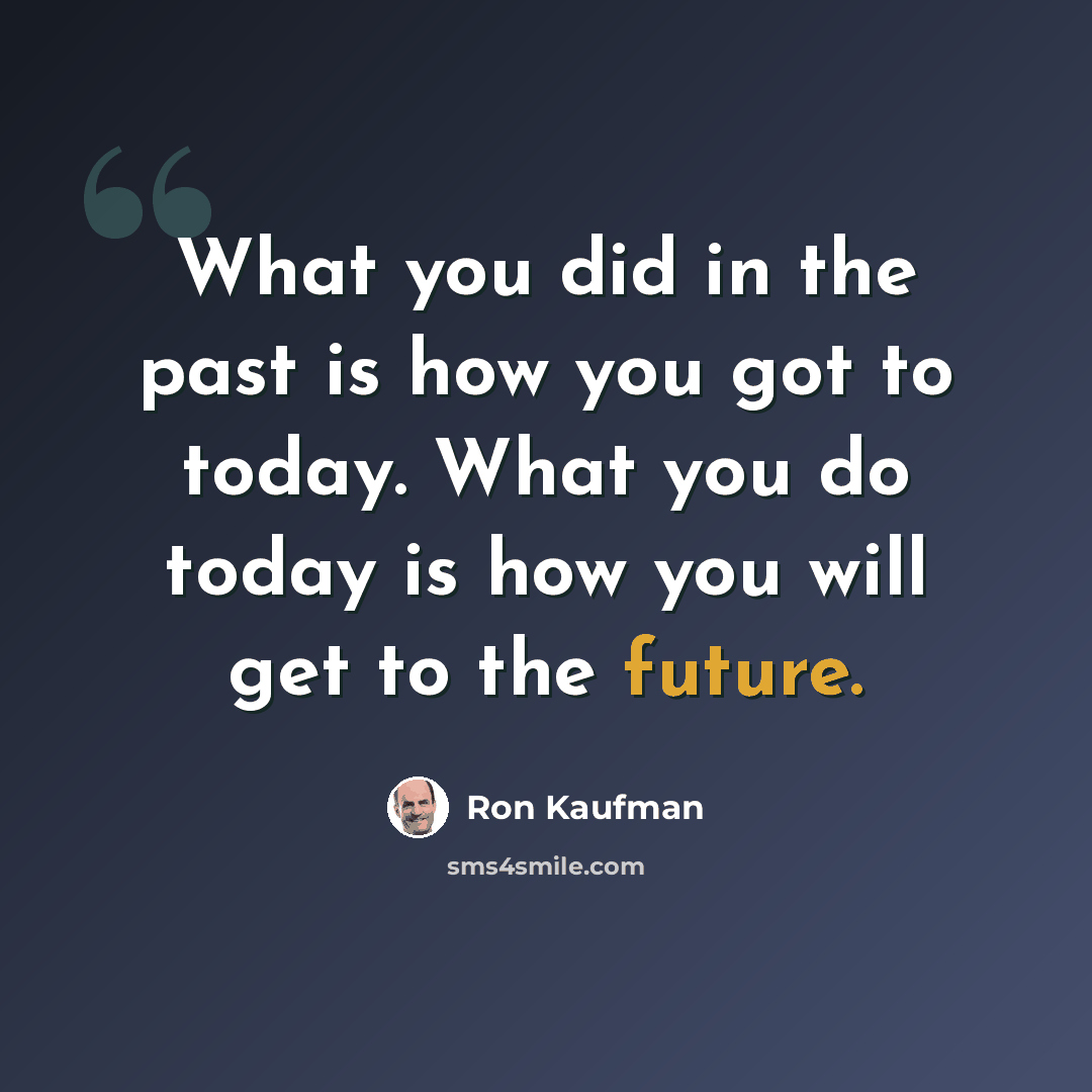 “What you did in the past is how you got to today. What you do today is how you will get to the future.” quote by Ron Kaufman