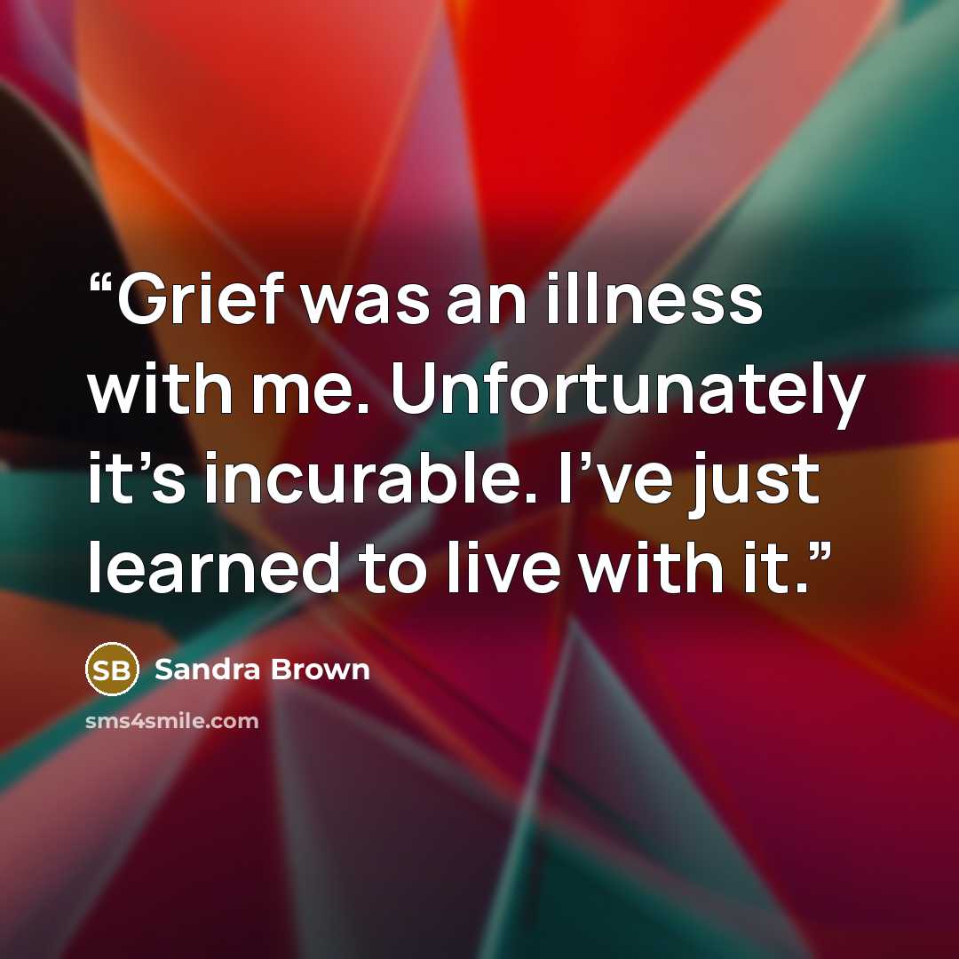 “Grief was an illness with me. Unfortunately it’s incurable. I’ve just learned to live with it.” quote by Sandra Brown