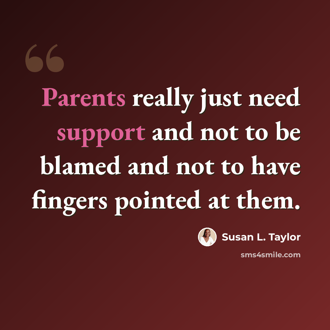 “Parents really just need support and not to be blamed and not to have fingers pointed at them.” quote by Susan L. Taylor