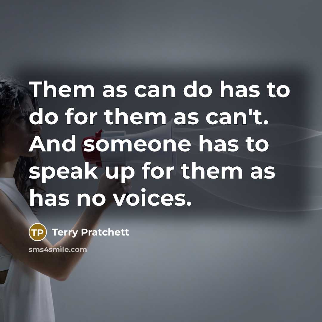 “Them as can do has to do for them as can't. And someone has to speak up for them as has no voices.” quote by Terry Pratchett