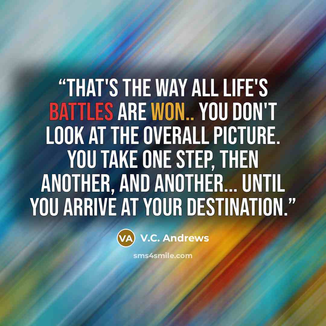 “That's the way all life's battles are won.. You don't look at the overall picture. You take one step, then another, and another... until you arrive at your destination.” quote by V.C. Andrews