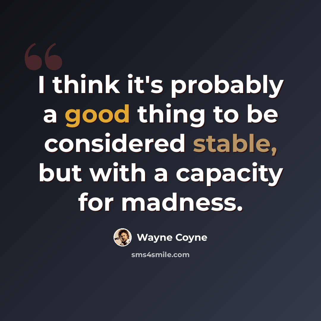 “I think it's probably a good thing to be considered stable, but with a capacity for madness.” quote by Wayne Coyne