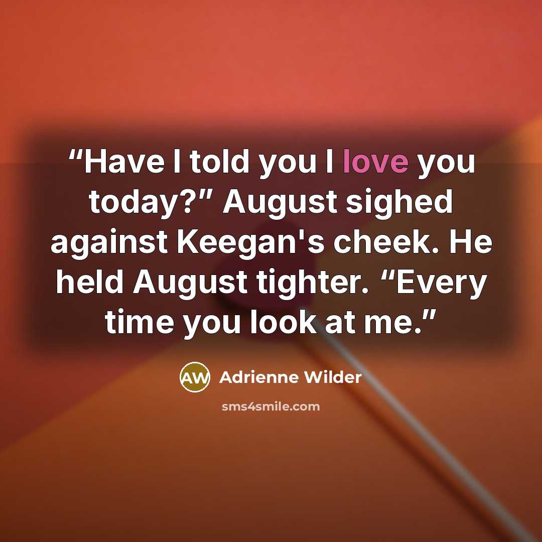 “Have I told you I love you today?” August sighed against Keegan's cheek. He held August tighter. “Every time you look at me.” quote by Adrienne Wilder