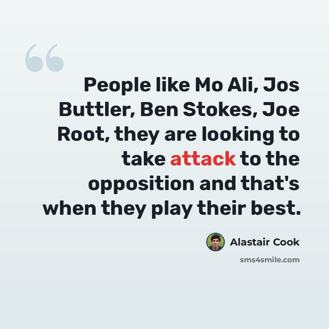 “People like Mo Ali, Jos Buttler, Ben Stokes, Joe Root, they are looking to take attack to the opposition and that's when they play their best.” quote by Alastair Cook