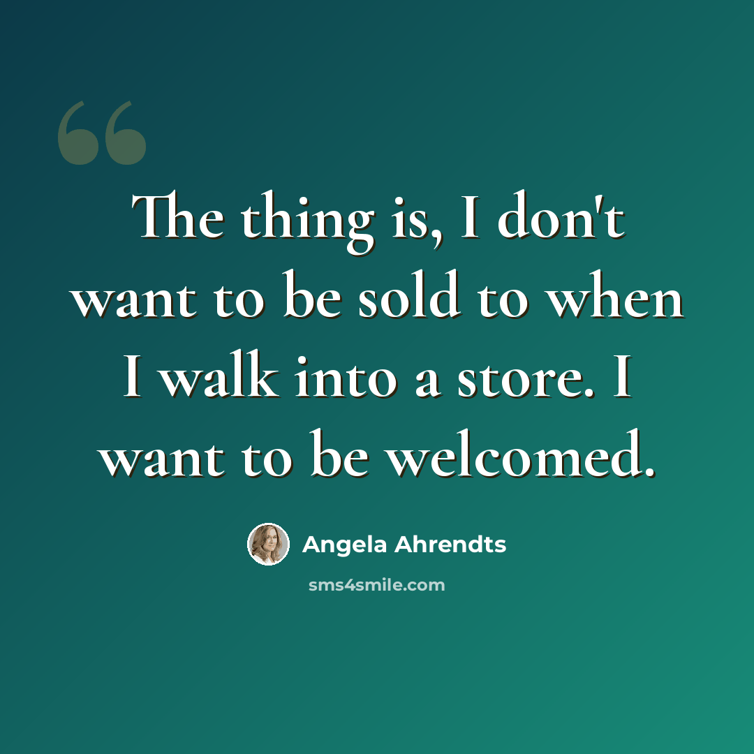 “The thing is, I don't want to be sold to when I walk into a store. I want to be welcomed.” quote by Angela Ahrendts