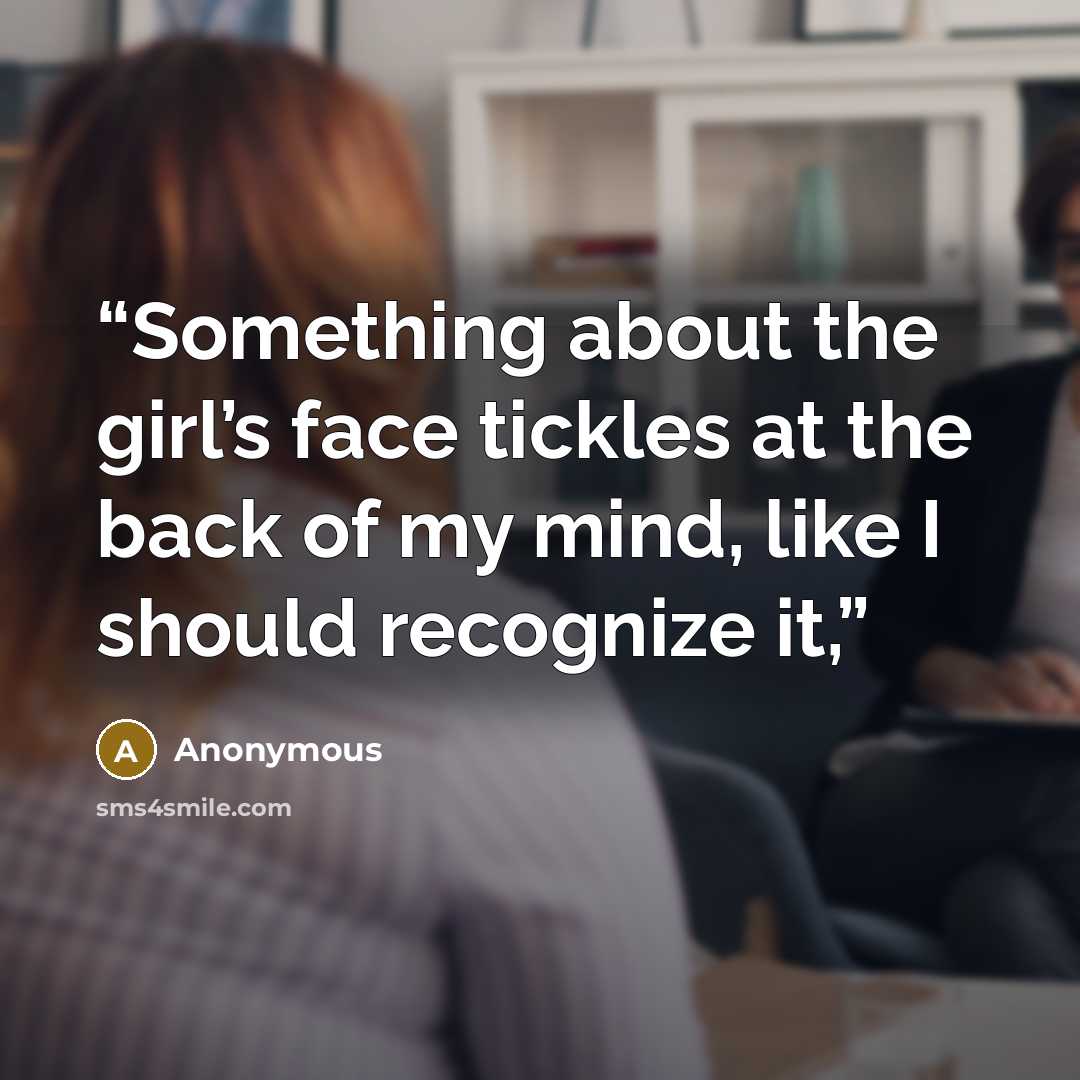 “Something about the girl’s face tickles at the back of my mind, like I should recognize it,” quote by Anonymous