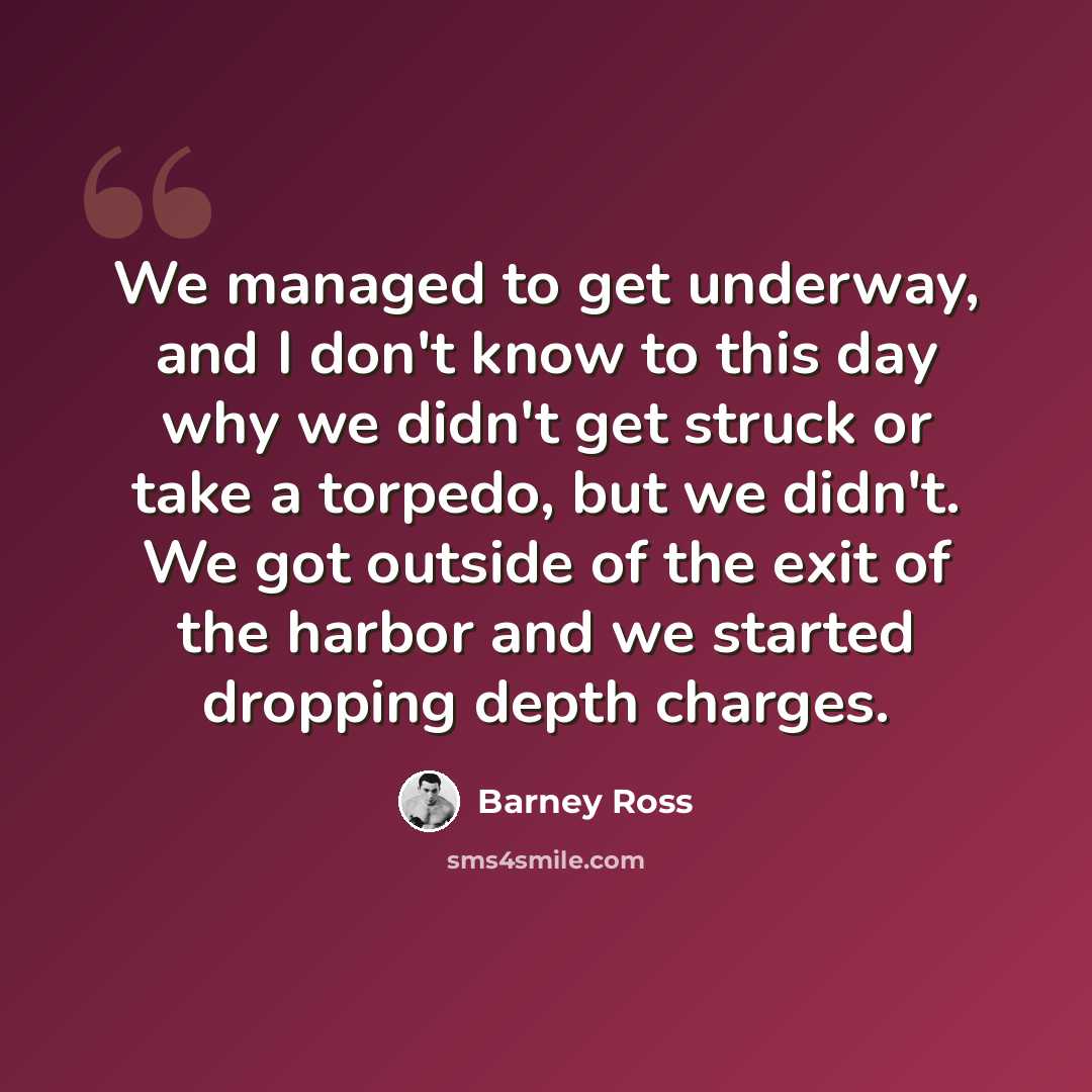 “We managed to get underway, and I don't know to this day why we didn't get struck or take a torpedo, but we didn't. We got outside of the exit of the harbor and we started dropping depth charges.” quote by Barney Ross
