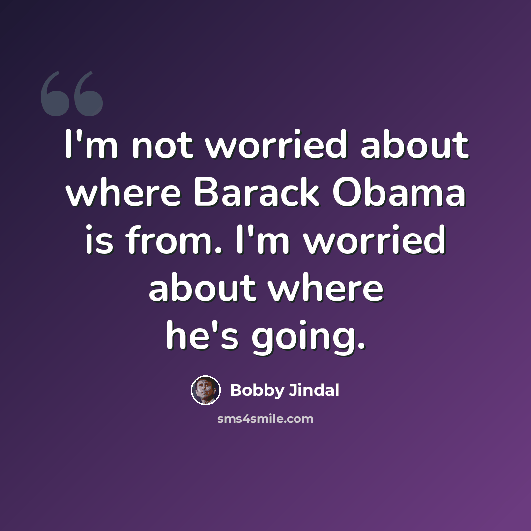 “I'm not worried about where Barack Obama is from. I'm worried about where he's going.” quote by Bobby Jindal