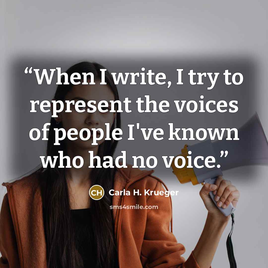 “When I write, I try to represent the voices of people I've known who had no voice.” quote by Carla H. Krueger